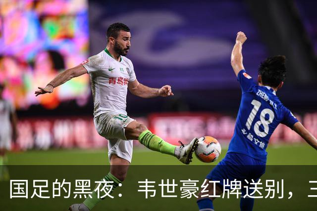 国足的黑夜：韦世豪红牌送别，三连败的幽默故事