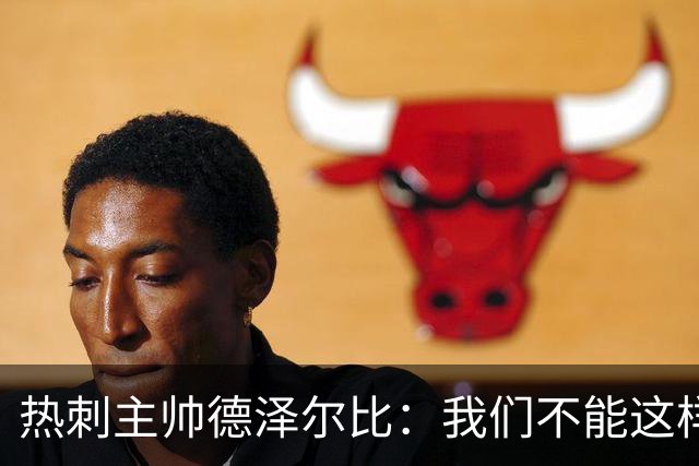 热刺主帅德泽尔比：我们不能这样丢球，领袖们在哪儿？